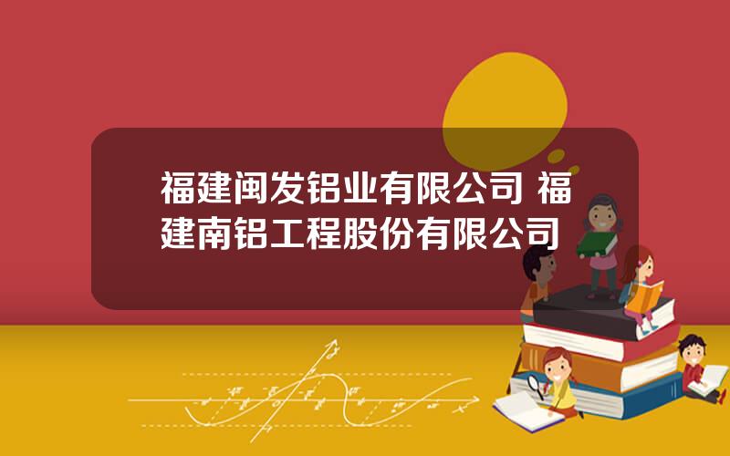 福建闽发铝业有限公司 福建南铝工程股份有限公司